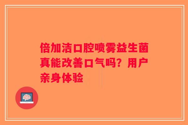 倍加洁口腔喷雾益生菌真能改善口气吗？用户亲身体验