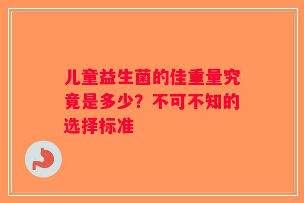 儿童益生菌的佳重量究竟是多少？不可不知的选择标准