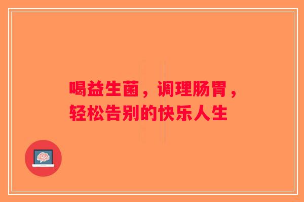 喝益生菌，调理肠胃，轻松告别的快乐人生