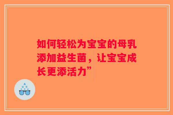 如何轻松为宝宝的母乳添加益生菌,让宝宝成长更添活力” 如何轻松为宝宝的母乳添加益生菌,让宝宝成长更添活力”