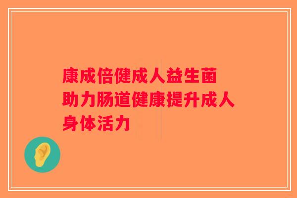 康成倍健成人益生菌 助力肠道健康提升成人身体活力