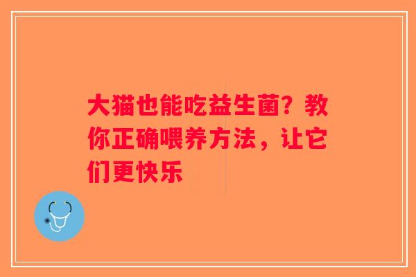 大猫也能吃益生菌？教你正确喂养方法，让它们更快乐
