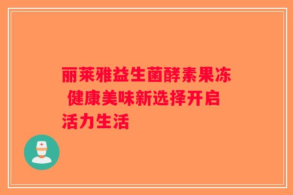 丽莱雅益生菌酵素果冻 健康美味新选择开启活力生活