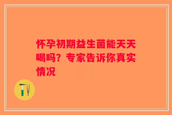 怀孕初期益生菌能天天喝吗？专家告诉你真实情况