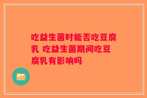 吃益生菌时能否吃豆腐乳 吃益生菌期间吃豆腐乳有影响吗