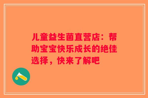 儿童益生菌直营店:帮助宝宝快乐成长的绝佳选择,快来了解吧 儿童益生菌直营店:帮助宝宝快乐成长的绝佳选择,快来了解吧