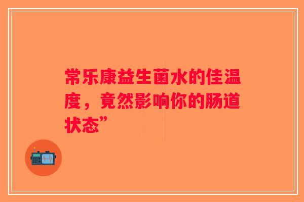 常乐康益生菌水的佳温度，竟然影响你的肠道状态”