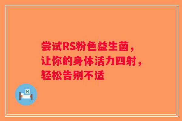 尝试RS粉色益生菌，让你的身体活力四射，轻松告别不适