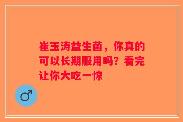 崔玉涛益生菌，你真的可以长期服用吗？看完让你大吃一惊