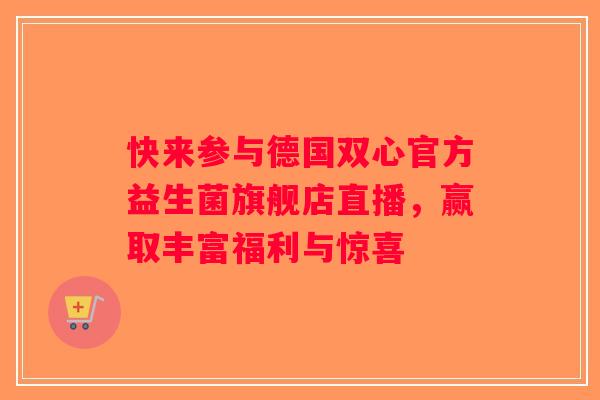 快来参与德国双心官方益生菌旗舰店直播，赢取丰富福利与惊喜