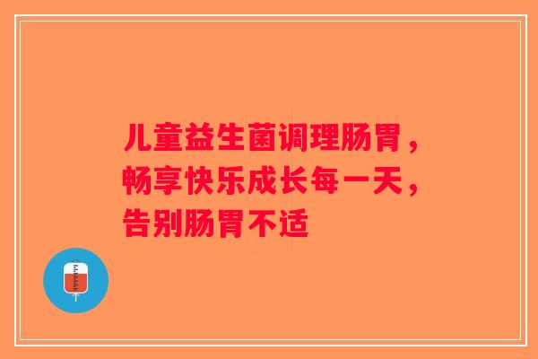 儿童益生菌调理肠胃，畅享快乐成长每一天，告别肠胃不适