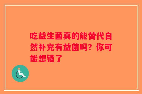 吃益生菌真的能替代自然补充有益菌吗？你可能想错了