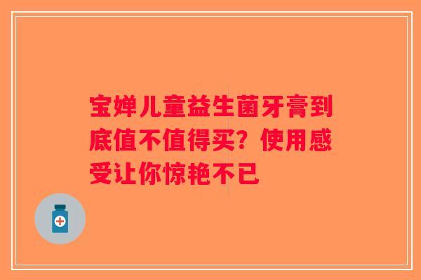 宝婵儿童益生菌牙膏到底值不值得买？使用感受让你惊艳不已