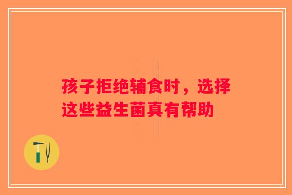 孩子拒绝辅食时，选择这些益生菌真有帮助