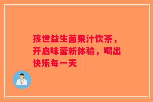 孩世益生菌果汁饮茶,开启味蕾新体验,喝出快乐每一天 孩世益生菌果汁饮茶,开启味蕾新体验,喝出快乐每一天