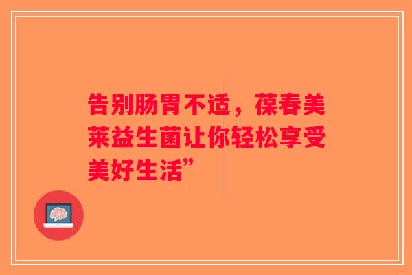 告别肠胃不适，葆春美莱益生菌让你轻松享受美好生活”