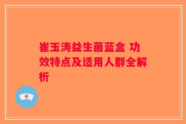 崔玉涛益生菌蓝盒 功效特点及适用人群全解析
