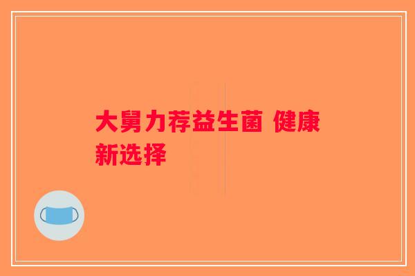 大舅力荐益生菌 健康新选择
