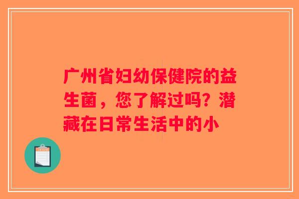 广州省妇幼保健院的益生菌，您了解过吗？潜藏在日常生活中的小