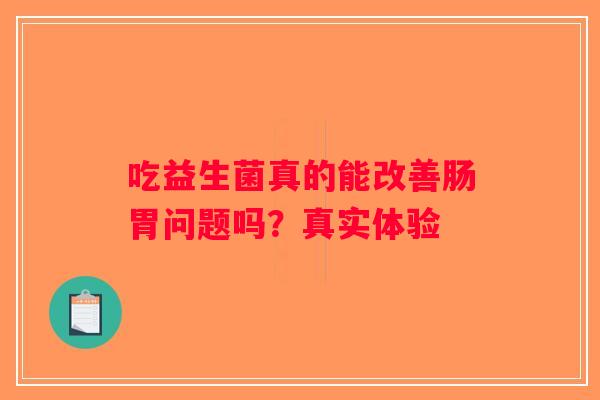吃益生菌真的能改善肠胃问题吗？真实体验