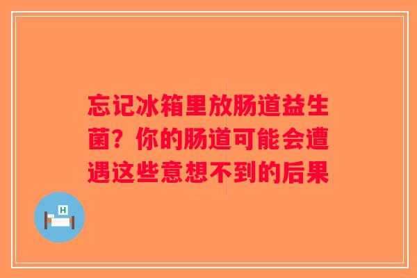 忘记冰箱里放肠道益生菌？你的肠道可能会遭遇这些意想不到的后果