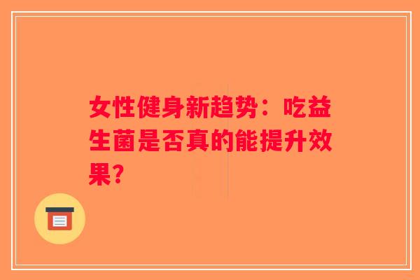 女性健身新趋势：吃益生菌是否真的能提升效果？