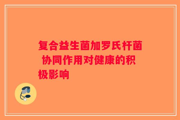 复合益生菌加罗氏杆菌 协同作用对健康的积极影响