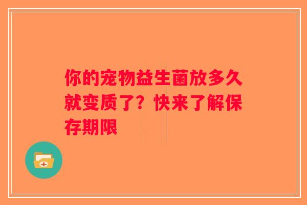 你的宠物益生菌放多久就变质了？快来了解保存期限