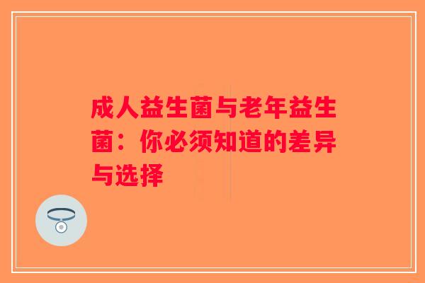 成人益生菌与老年益生菌：你必须知道的差异与选择