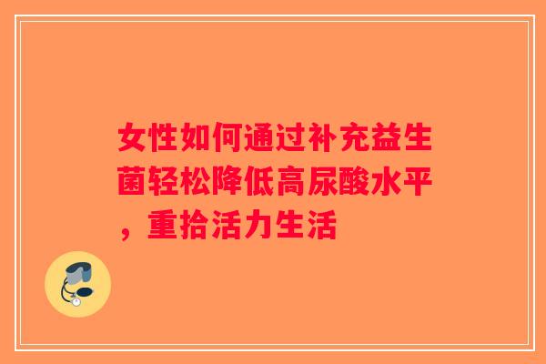 女性如何通过补充益生菌轻松降低高尿酸水平，重拾活力生活