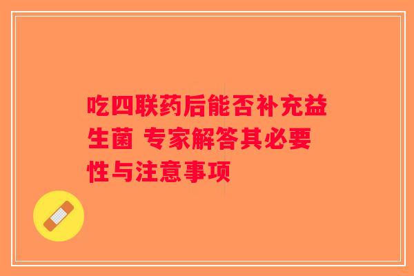 吃四联药后能否补充益生菌 专家解答其必要性与注意事项