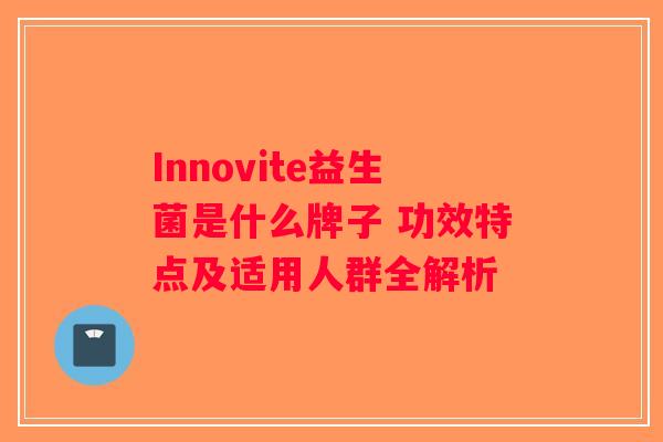 Innovite益生菌是什么牌子 功效特点及适用人群全解析