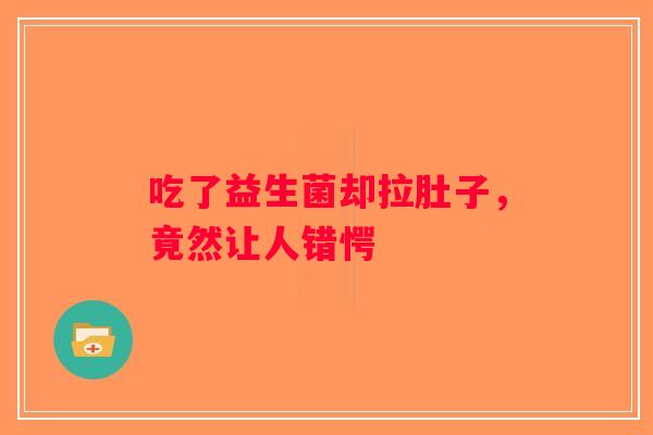 吃了益生菌却拉肚子，竟然让人错愕