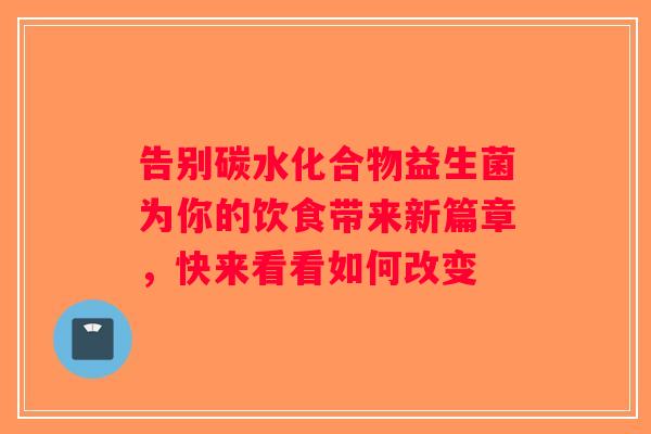 告别碳水化合物益生菌为你的饮食带来新篇章,快来看看如何改变 告别碳水化合物益生菌为你的饮食带来新篇章,快来看看如何改变