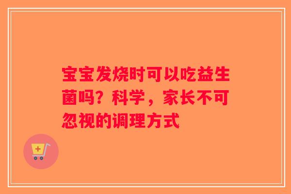 宝宝发烧时可以吃益生菌吗？科学，家长不可忽视的调理方式