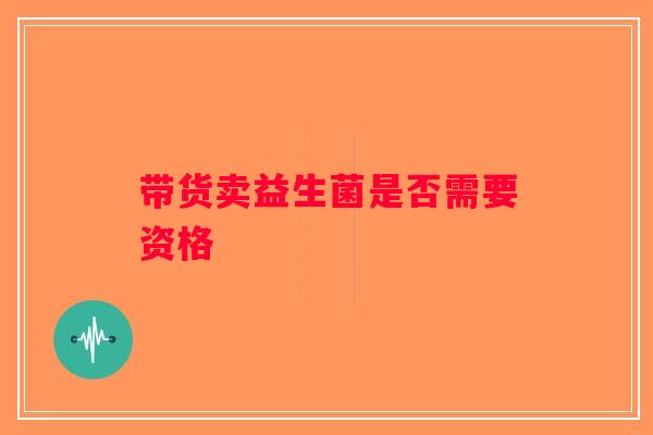 带货卖益生菌是否需要资格