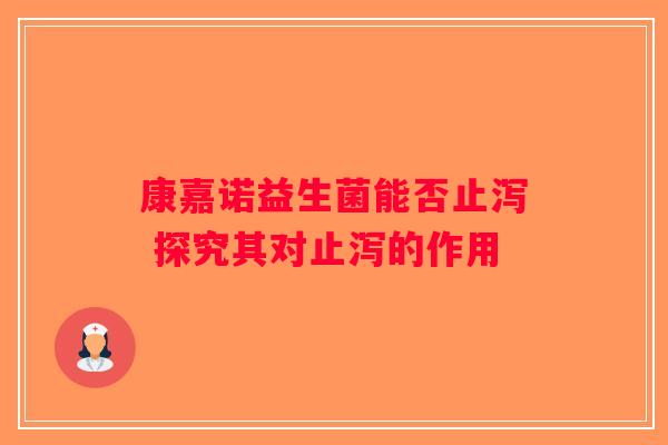 康嘉诺益生菌能否止泻 探究其对止泻的作用 康嘉诺益生菌能否止泻 探究其对止泻的作用