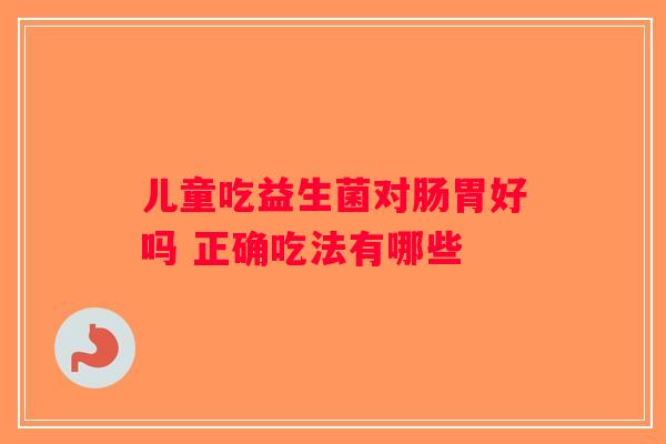 儿童吃益生菌对肠胃好吗 正确吃法有哪些