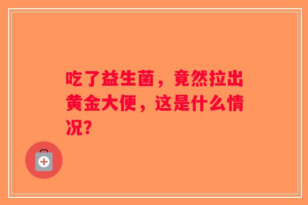 吃了益生菌，竟然拉出黄金大便，这是什么情况？