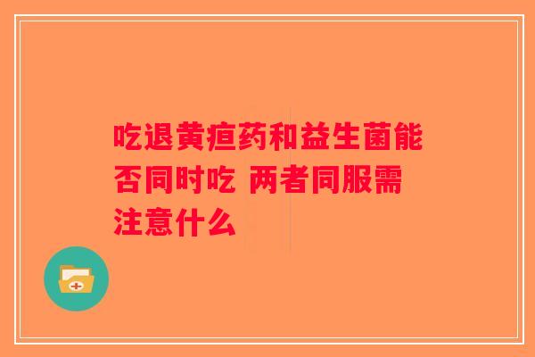 吃退黄疸药和益生菌能否同时吃 两者同服需注意什么 吃退黄疸药和益生菌能否同时吃 两者同服需注意什么