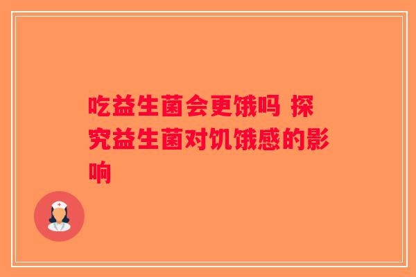 吃益生菌会更饿吗 探究益生菌对饥饿感的影响