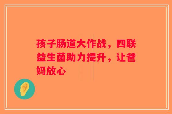 孩子肠道大作战，四联益生菌助力提升，让爸妈放心