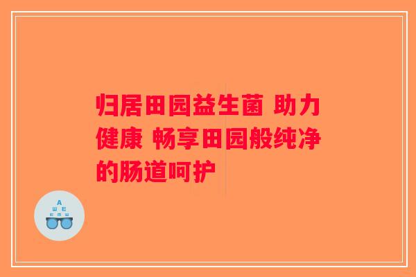归居田园益生菌 助力健康 畅享田园般纯净的肠道呵护