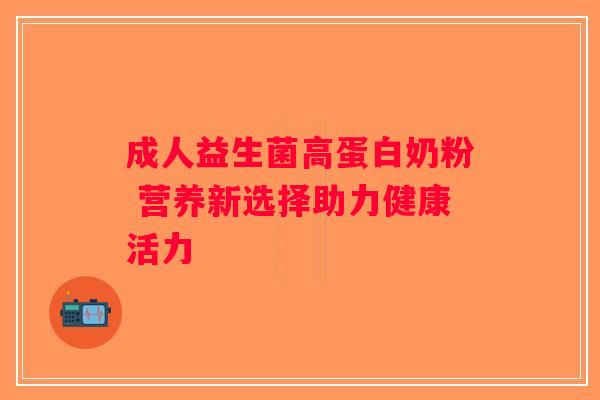 成人益生菌高蛋白奶粉 营养新选择助力健康活力