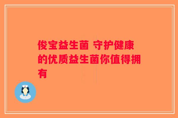 俊宝益生菌 守护健康的优质益生菌你值得拥有