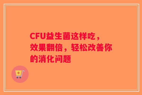 CFU益生菌这样吃，效果翻倍，轻松改善你的消化问题