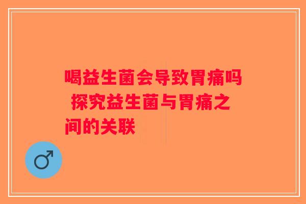 喝益生菌会导致胃痛吗 探究益生菌与胃痛之间的关联