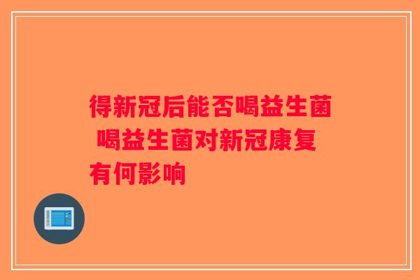 得新冠后能否喝益生菌 喝益生菌对新冠康复有何影响