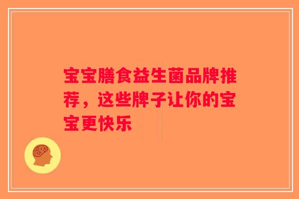 宝宝膳食益生菌品牌推荐，这些牌子让你的宝宝更快乐