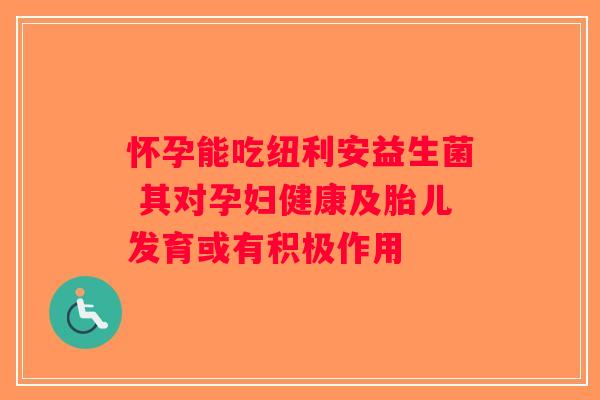 怀孕能吃纽利安益生菌 其对孕妇健康及胎儿发育或有积极作用